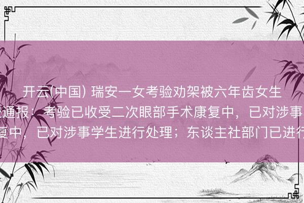 开云(中国) 瑞安一女考验劝架被六年齿女生用镊子戳伤眼球，学校通报：考验已收受二次眼部手术康复中，已对涉事学生进行处理；东谈主社部门已进行工伤认定