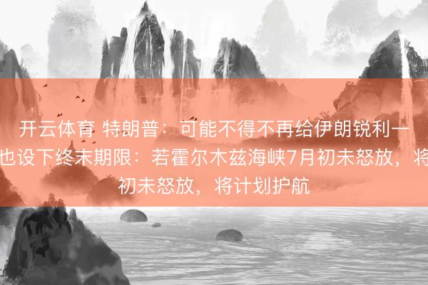 开云体育 特朗普：可能不得不再给伊朗锐利一击！北约也设下终末期限：若霍尔木兹海峡7月初未怒放，将计划护航