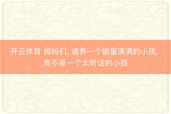 开云体育 姆妈们， 请养一个能量满满的小孩， 而不是一个太听话的小孩