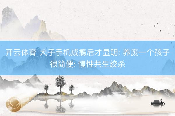 开云体育 犬子手机成瘾后才显明: 养废一个孩子很简便: 慢性共生绞杀