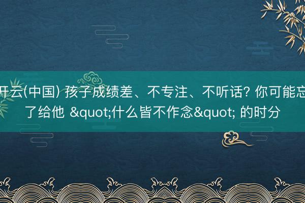 开云(中国) 孩子成绩差、不专注、不听话? 你可能忘了给他 "什么皆不作念" 的时分