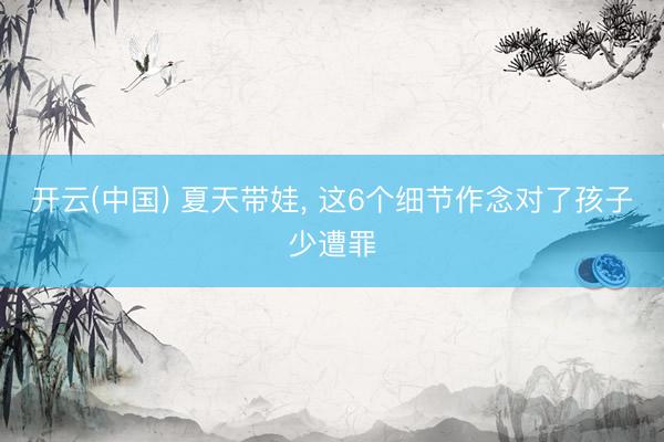 开云(中国) 夏天带娃， 这6个细节作念对了孩子少遭罪