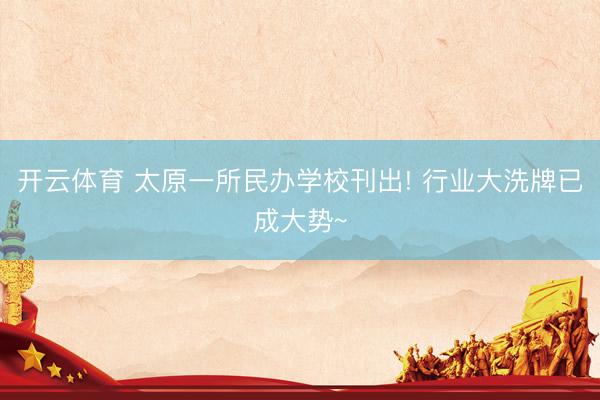 开云体育 太原一所民办学校刊出! 行业大洗牌已成大势~