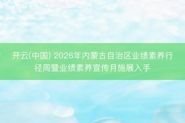 开云(中国) 2026年内蒙古自治区业绩素养行径周暨业绩素养宣传月施展入手