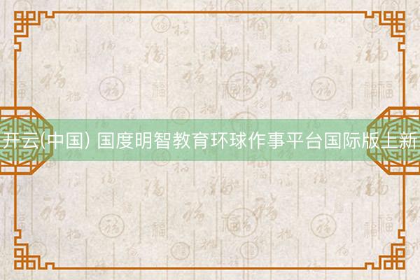 开云(中国) 国度明智教育环球作事平台国际版上新