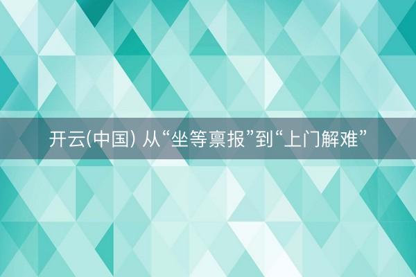开云(中国) 从“坐等禀报”到“上门解难”