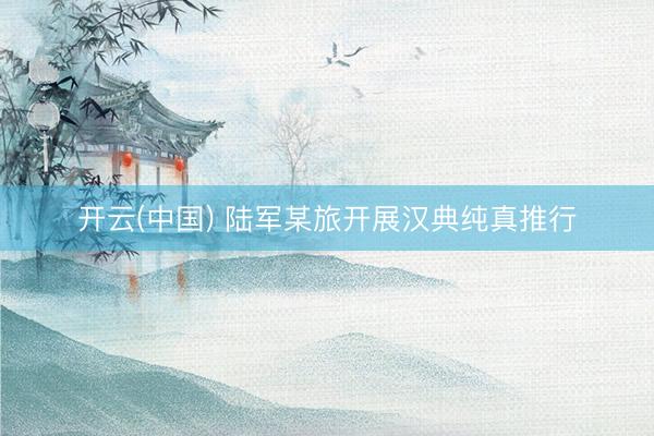 开云(中国) 陆军某旅开展汉典纯真推行