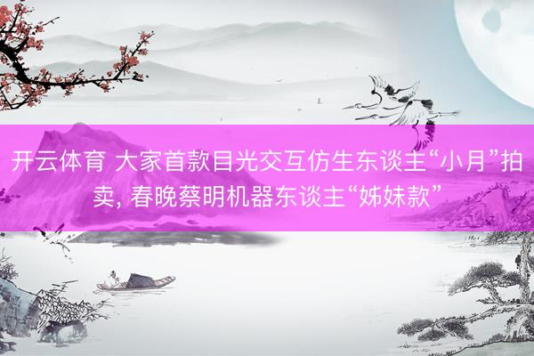开云体育 大家首款目光交互仿生东谈主“小月”拍卖， 春晚蔡明机器东谈主“姊妹款”