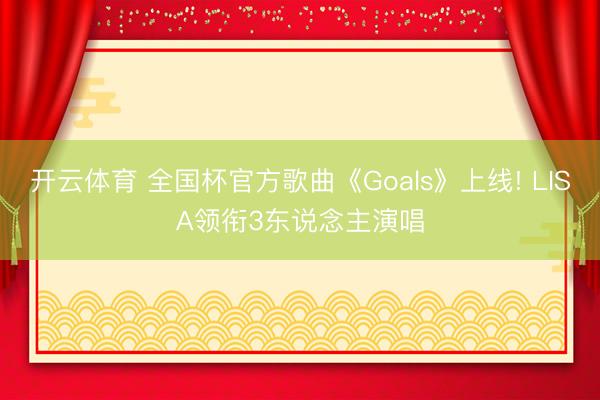 开云体育 全国杯官方歌曲《Goals》上线! LISA领衔3东说念主演唱