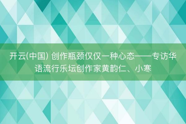 开云(中国) 创作瓶颈仅仅一种心态——专访华语流行乐坛创作家黄韵仁、小寒