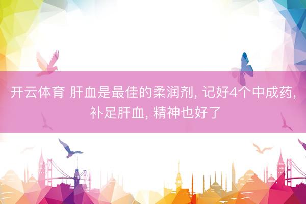 开云体育 肝血是最佳的柔润剂， 记好4个中成药， 补足肝血， 精神也好了