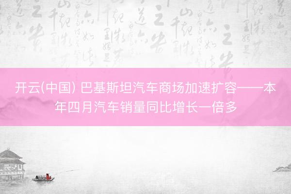 开云(中国) 巴基斯坦汽车商场加速扩容——本年四月汽车销量同比增长一倍多