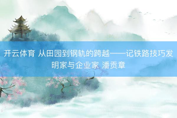 开云体育 从田园到钢轨的跨越——记铁路技巧发明家与企业家 潘贡章
