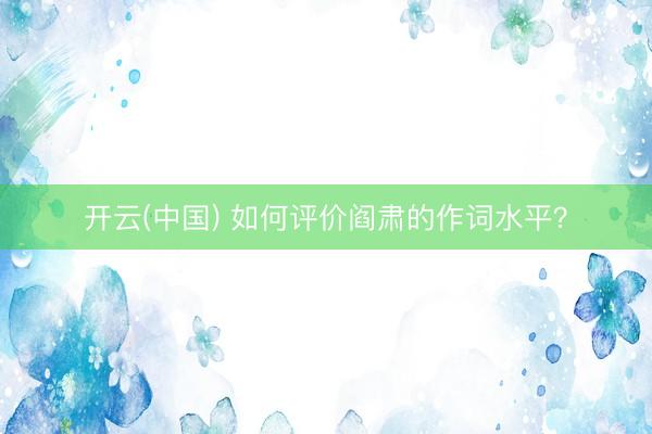 开云(中国) 如何评价阎肃的作词水平？