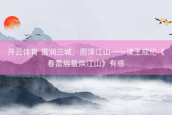 开云体育 雷润三城，雨泽江山——读王成伦《春雷启蛰焕江山》有感