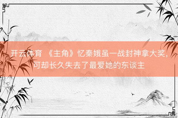 开云体育 《主角》忆秦娥虽一战封神拿大奖，可却长久失去了最爱她的东谈主