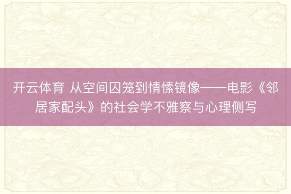 开云体育 从空间囚笼到情愫镜像——电影《邻居家配头》的社会学不雅察与心理侧写
