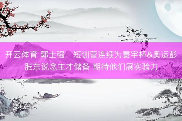 开云体育 郭士强：短训营连续为寰宇杯&奥运彭胀东说念主才储备 期待他们展实验力