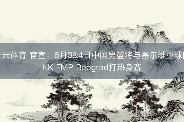 开云体育 官宣：6月3&4日中国男篮将与塞尔维亚球队KK FMP Beograd打热身赛