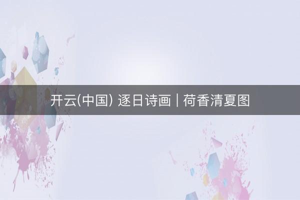 开云(中国) 逐日诗画 | 荷香清夏图