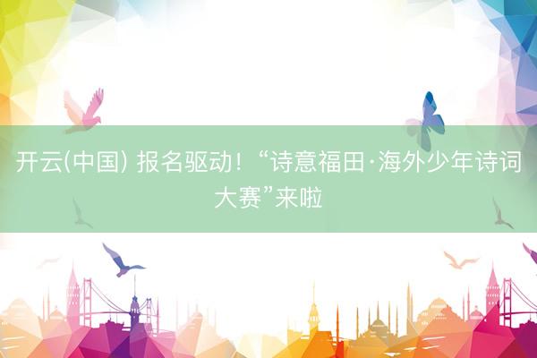 开云(中国) 报名驱动！“诗意福田·海外少年诗词大赛”来啦