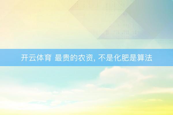 开云体育 最贵的农资， 不是化肥是算法