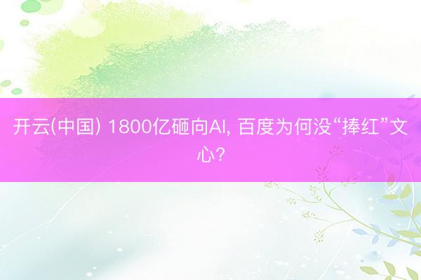 开云(中国) 1800亿砸向AI， 百度为何没“捧红”文心?