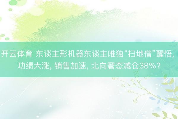开云体育 东谈主形机器东谈主唯独“扫地僧”醒悟, 功绩大涨, 销售加速, 北向窘态减仓38%?