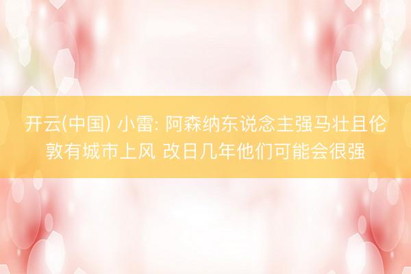 开云(中国) 小雷: 阿森纳东说念主强马壮且伦敦有城市上风 改日几年他们可能会很强