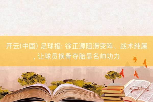 开云(中国) 足球报: 徐正源阻滞变阵、战术纯属， 让球员换骨夺胎显名帅功力