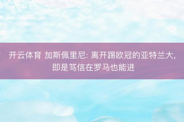 开云体育 加斯佩里尼: 离开踢欧冠的亚特兰大， 即是笃信在罗马也能进