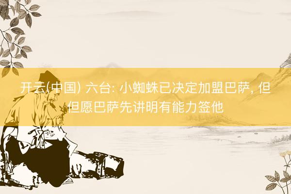 开云(中国) 六台: 小蜘蛛已决定加盟巴萨， 但但愿巴萨先讲明有能力签他