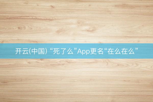 开云(中国) “死了么”App更名“在么在么”