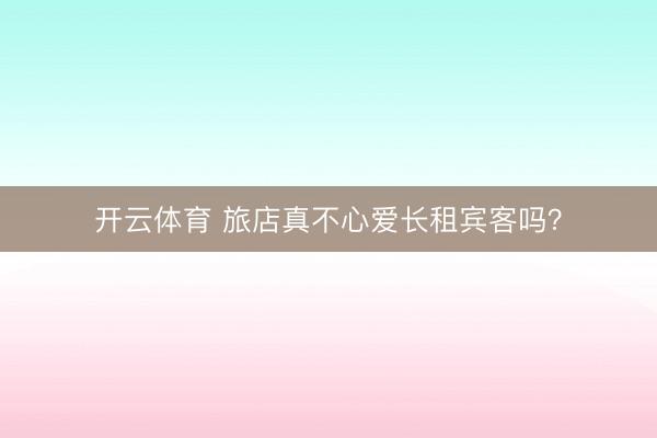 开云体育 旅店真不心爱长租宾客吗？