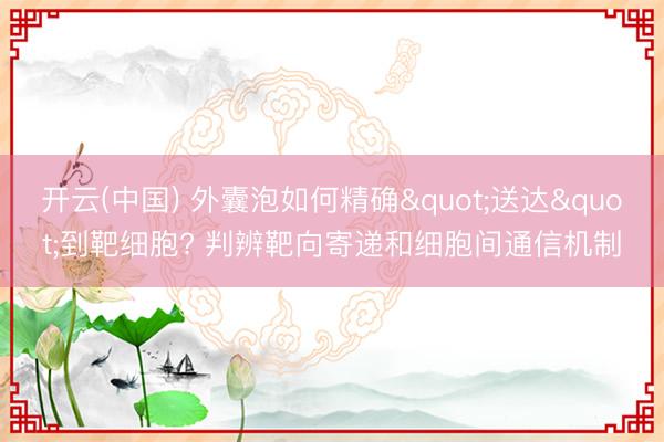 开云(中国) 外囊泡如何精确"送达"到靶细胞? 判辨靶向寄递和细胞间通信机制