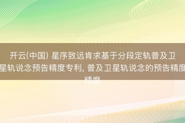开云(中国) 星序致远肯求基于分段定轨普及卫星轨说念预告精度专利， 普及卫星轨说念的预告精度