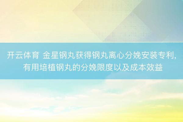 开云体育 金星钢丸获得钢丸离心分娩安装专利， 有用培植钢丸的分娩限度以及成本效益