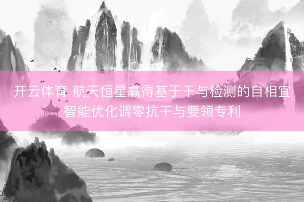 开云体育 航天恒星赢得基于干与检测的自相宜智能优化调零抗干与要领专利