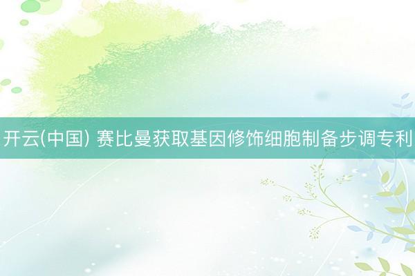 开云(中国) 赛比曼获取基因修饰细胞制备步调专利