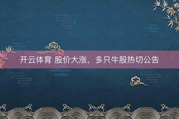 开云体育 股价大涨，多只牛股热切公告