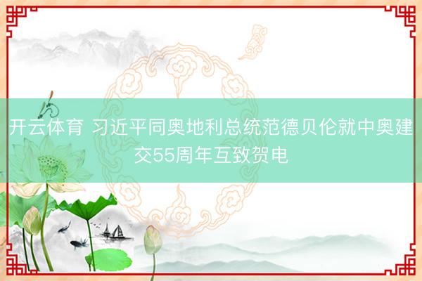 开云体育 习近平同奥地利总统范德贝伦就中奥建交55周年互致贺电