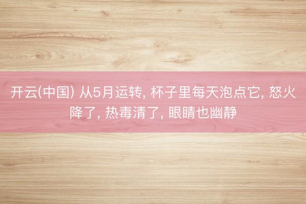 开云(中国) 从5月运转， 杯子里每天泡点它， 怒火降了， 热毒清了， 眼睛也幽静