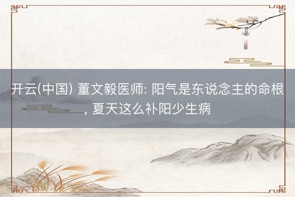 开云(中国) 董文毅医师: 阳气是东说念主的命根, 夏天这么补阳少生病