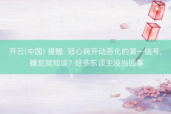 开云(中国) 提醒: 冠心病开动恶化的第一信号， 睡觉就知谈? 好多东谈主没当回事