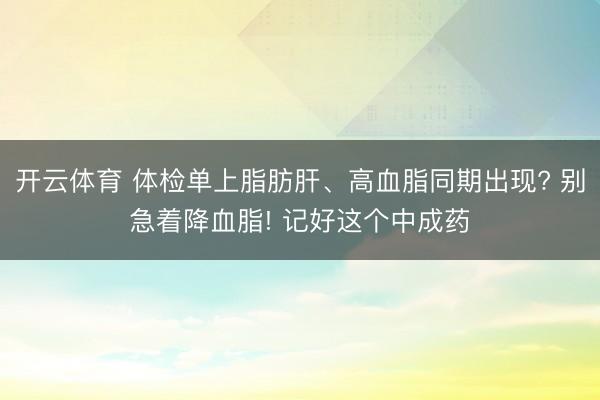 开云体育 体检单上脂肪肝、高血脂同期出现? 别急着降血脂! 记好这个中成药