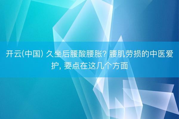 开云(中国) 久坐后腰酸腰胀? 腰肌劳损的中医爱护， 要点在这几个方面