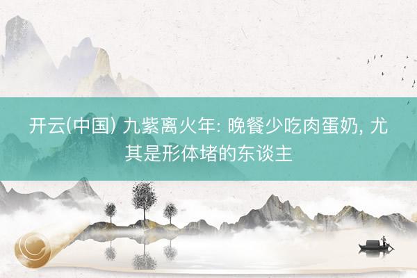 开云(中国) 九紫离火年: 晚餐少吃肉蛋奶， 尤其是形体堵的东谈主