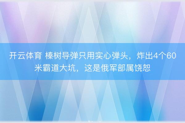 开云体育 榛树导弹只用实心弹头，炸出4个60米霸道大坑，这是俄军部属饶恕