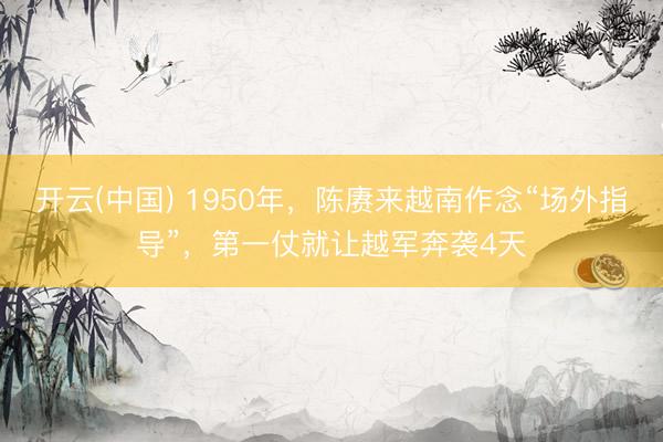 开云(中国) 1950年，陈赓来越南作念“场外指导”，第一仗就让越军奔袭4天