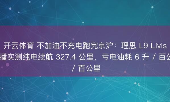 开云体育 不加油不充电跑完京沪：理思 L9 Livis 直播实测纯电续航 327.4 公里，亏电油耗 6 升 / 百公里